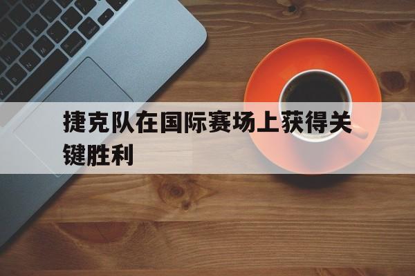 关于捷克队在国际赛场上获得关键胜利的信息