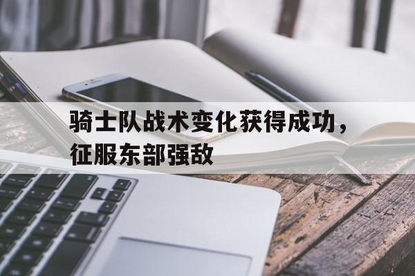 关于骑士队战术变化获得成功，征服东部强敌的信息