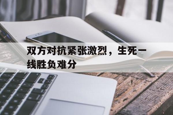 双方对抗紧张激烈，生死一线胜负难分的简单介绍