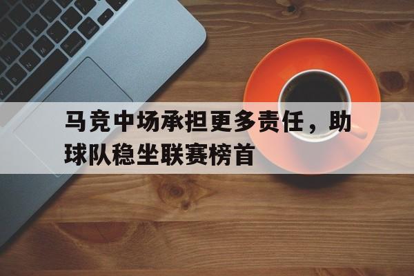 关于马竞中场承担更多责任，助球队稳坐联赛榜首的信息